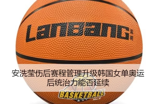 安洗莹伤后赛程管理升级韩国女单奥运后统治力能否延续