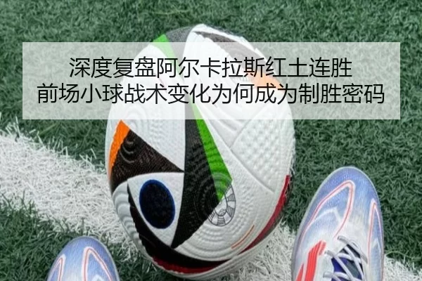 深度复盘阿尔卡拉斯红土连胜 前场小球战术变化为何成为制胜密码